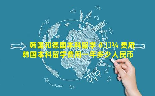 韩国和德国本科留学 🌾 费用 韩国本科留学费用一年多少人民币